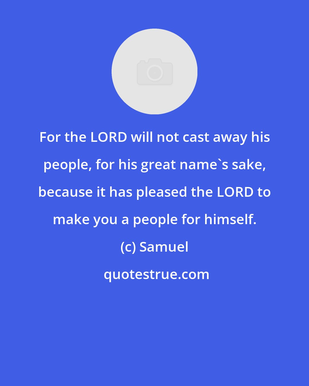 Samuel: For the LORD will not cast away his people, for his great name's sake, because it has pleased the LORD to make you a people for himself.