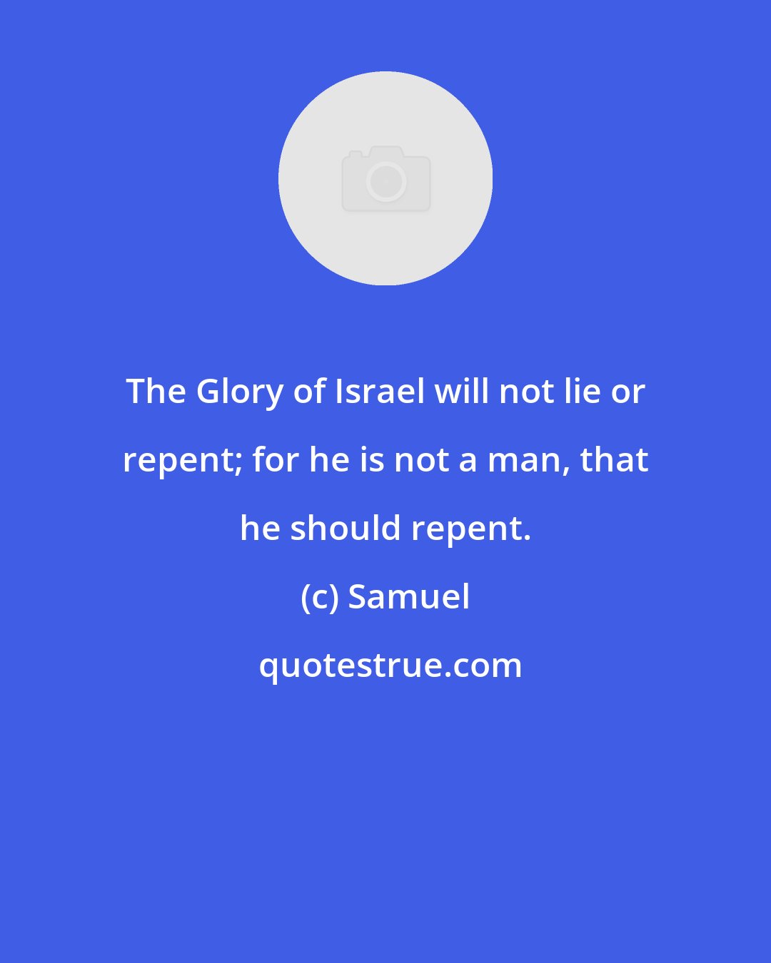 Samuel: The Glory of Israel will not lie or repent; for he is not a man, that he should repent.