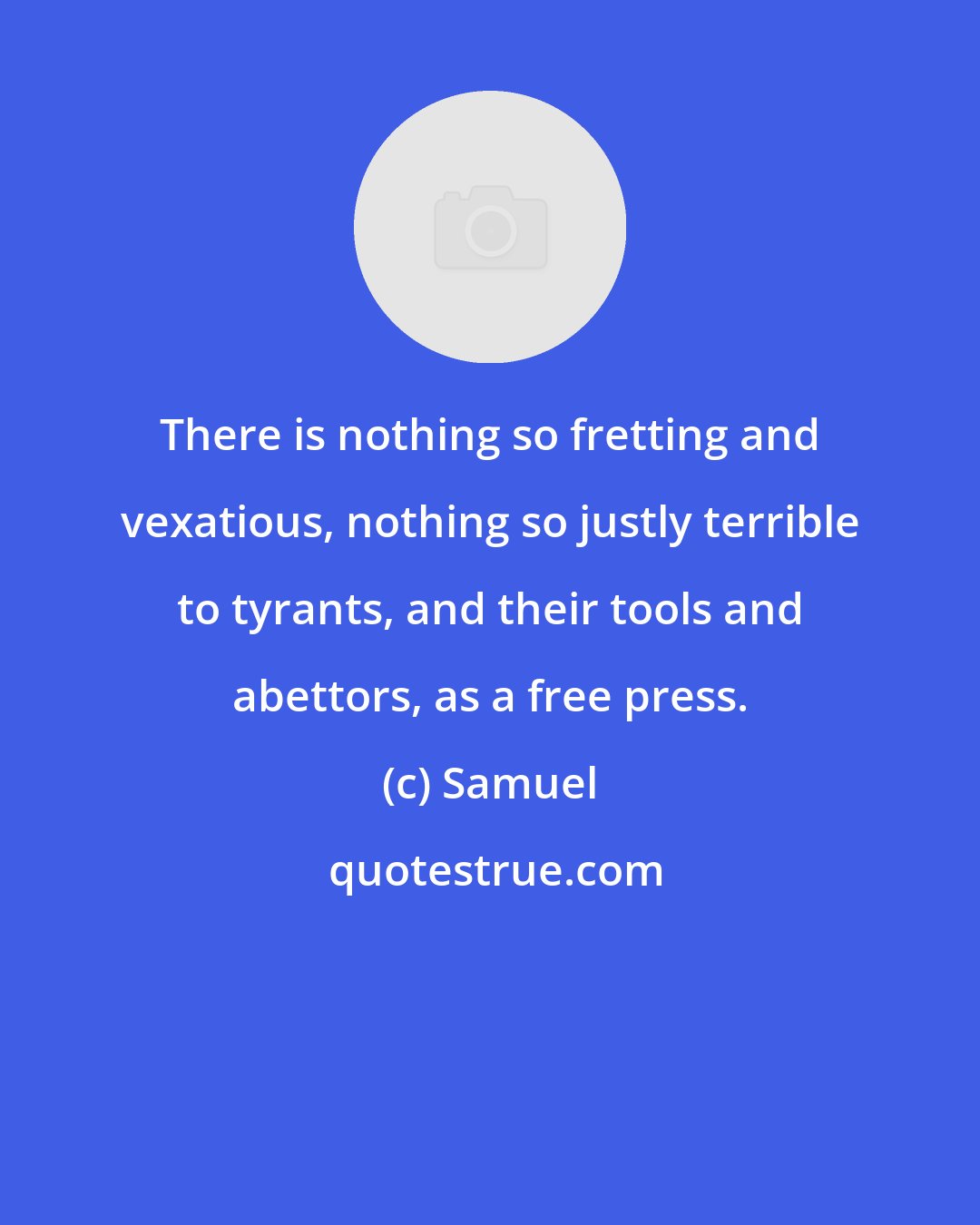 Samuel: There is nothing so fretting and vexatious, nothing so justly terrible to tyrants, and their tools and abettors, as a free press.