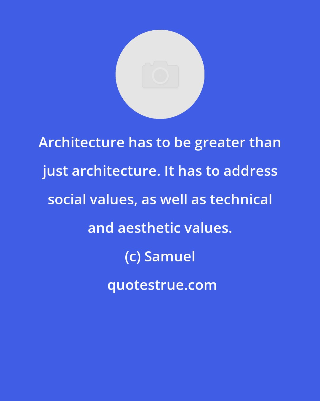 Samuel: Architecture has to be greater than just architecture. It has to address social values, as well as technical and aesthetic values.