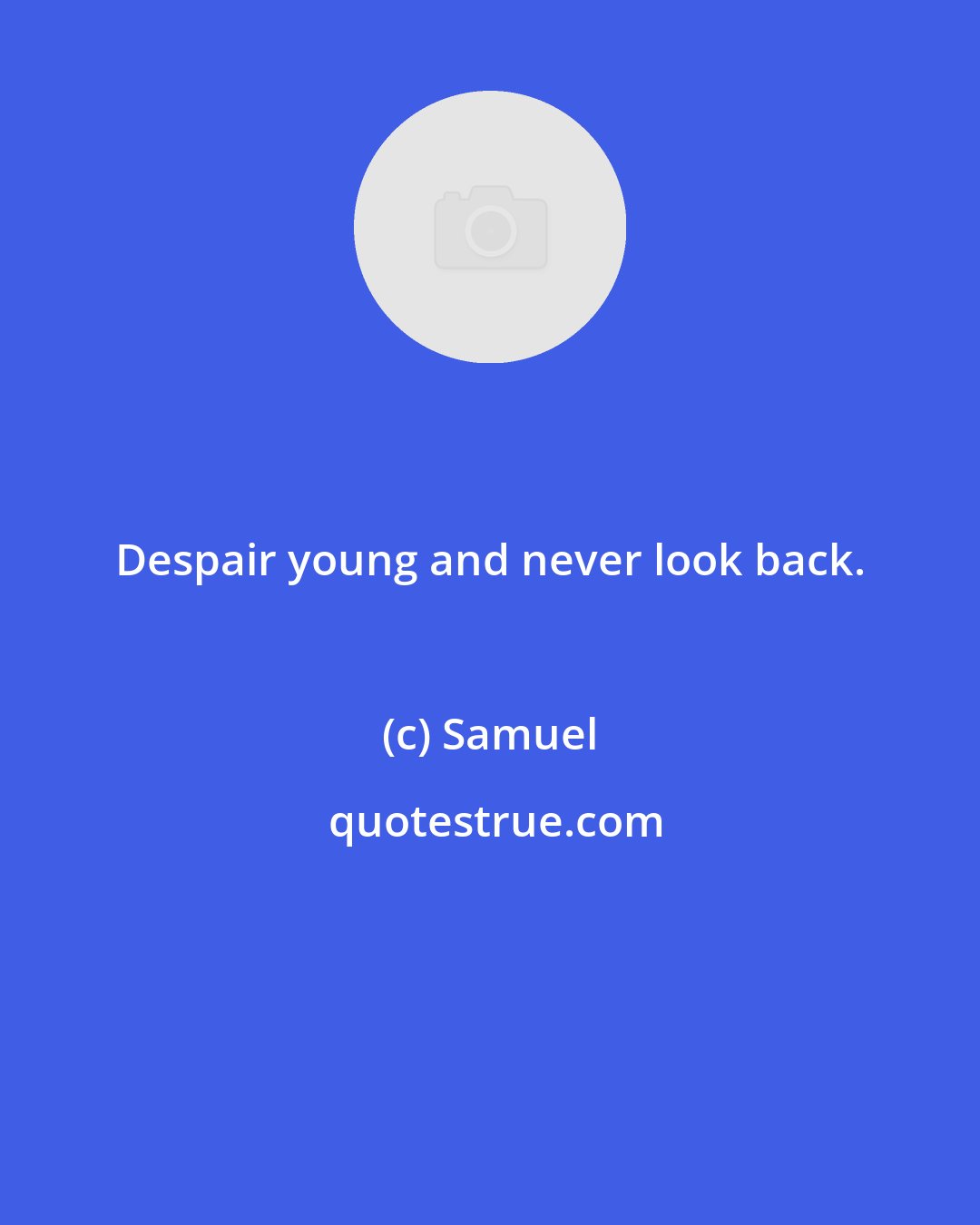 Samuel: Despair young and never look back.