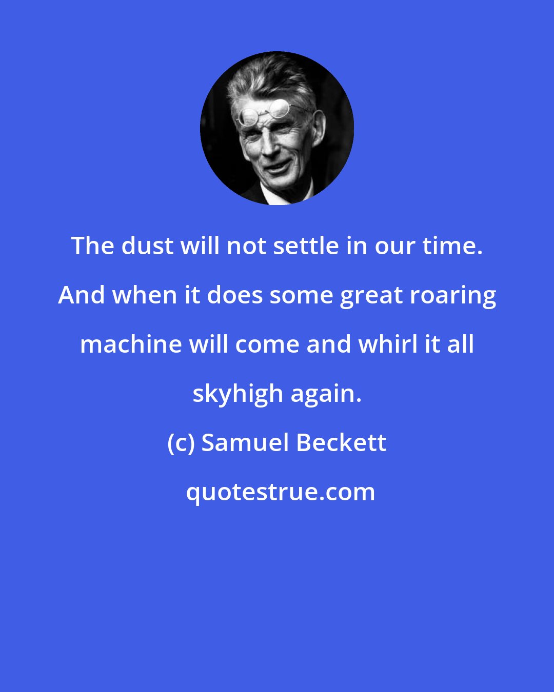 Samuel Beckett: The dust will not settle in our time. And when it does some great roaring machine will come and whirl it all skyhigh again.