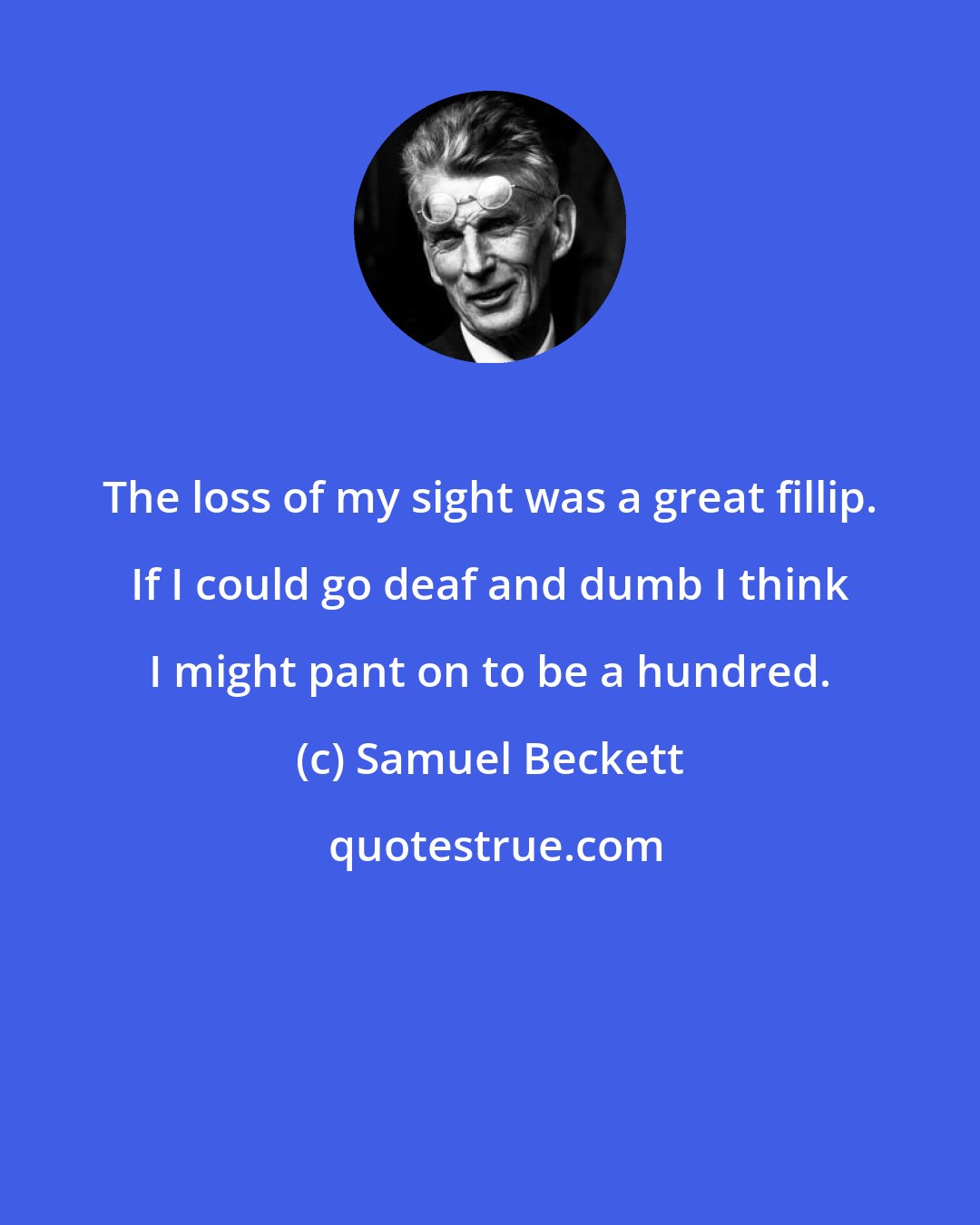 Samuel Beckett: The loss of my sight was a great fillip. If I could go deaf and dumb I think I might pant on to be a hundred.