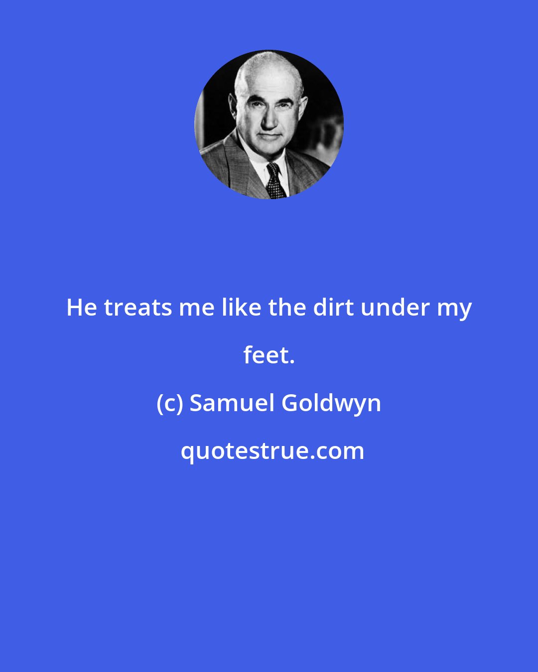Samuel Goldwyn: He treats me like the dirt under my feet.