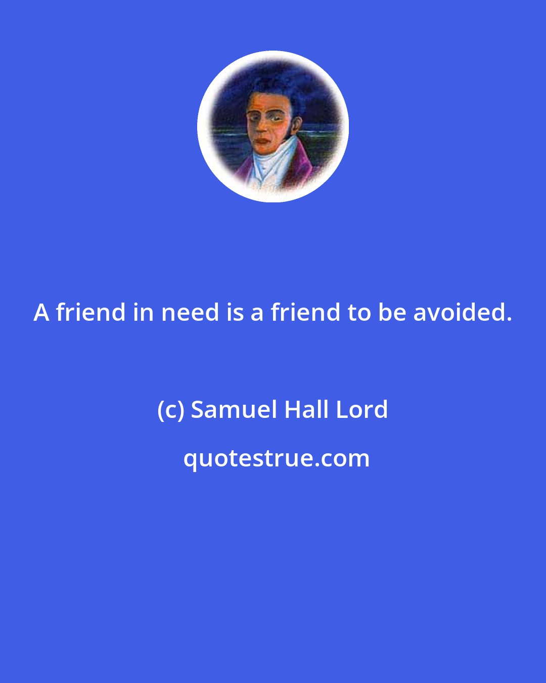 Samuel Hall Lord: A friend in need is a friend to be avoided.