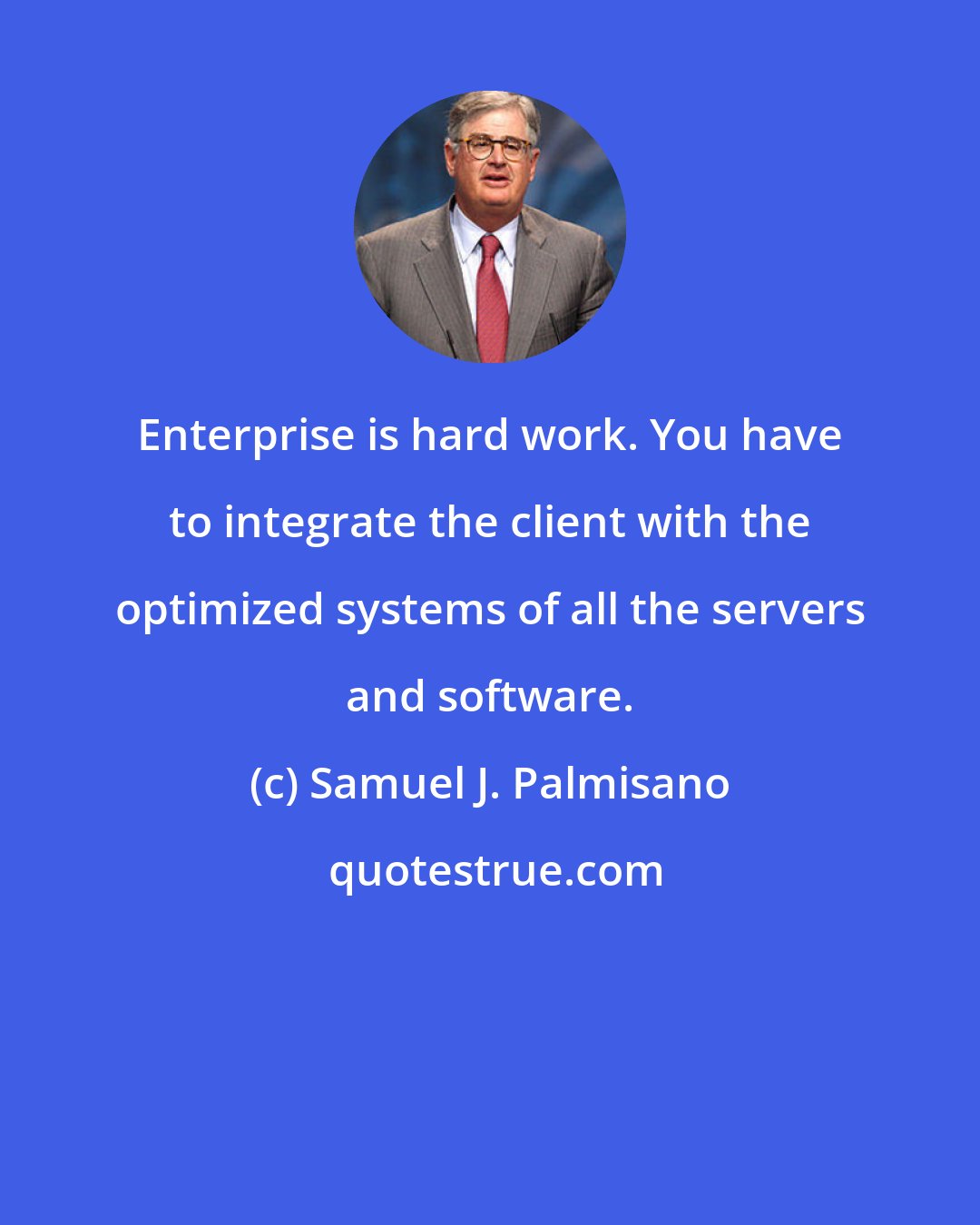Samuel J. Palmisano: Enterprise is hard work. You have to integrate the client with the optimized systems of all the servers and software.