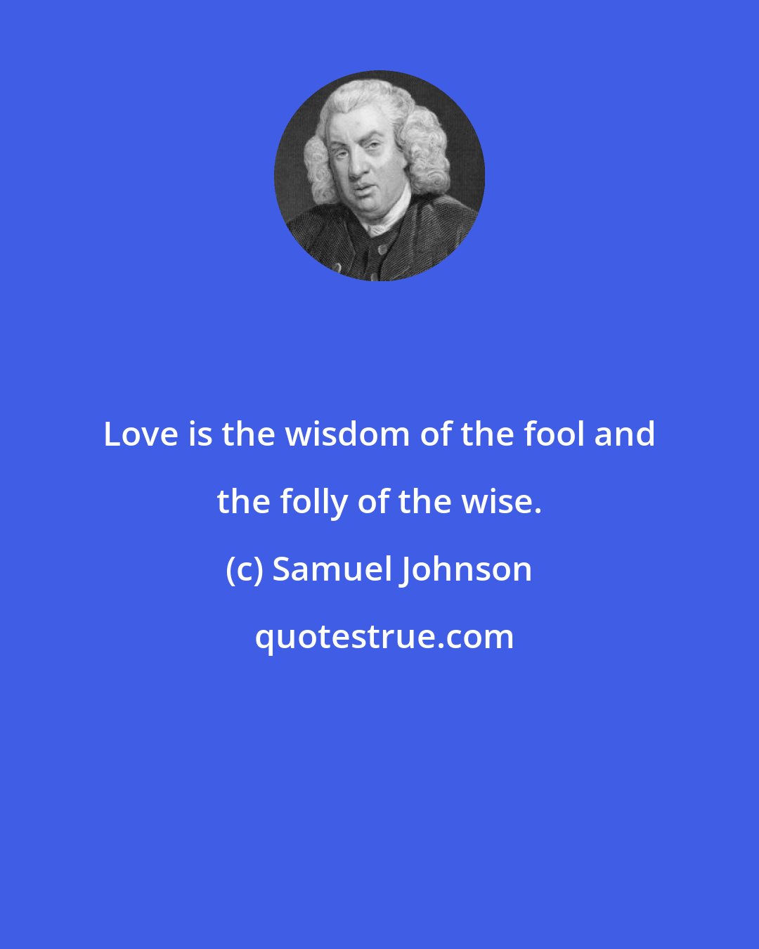 Samuel Johnson: Love is the wisdom of the fool and the folly of the wise.