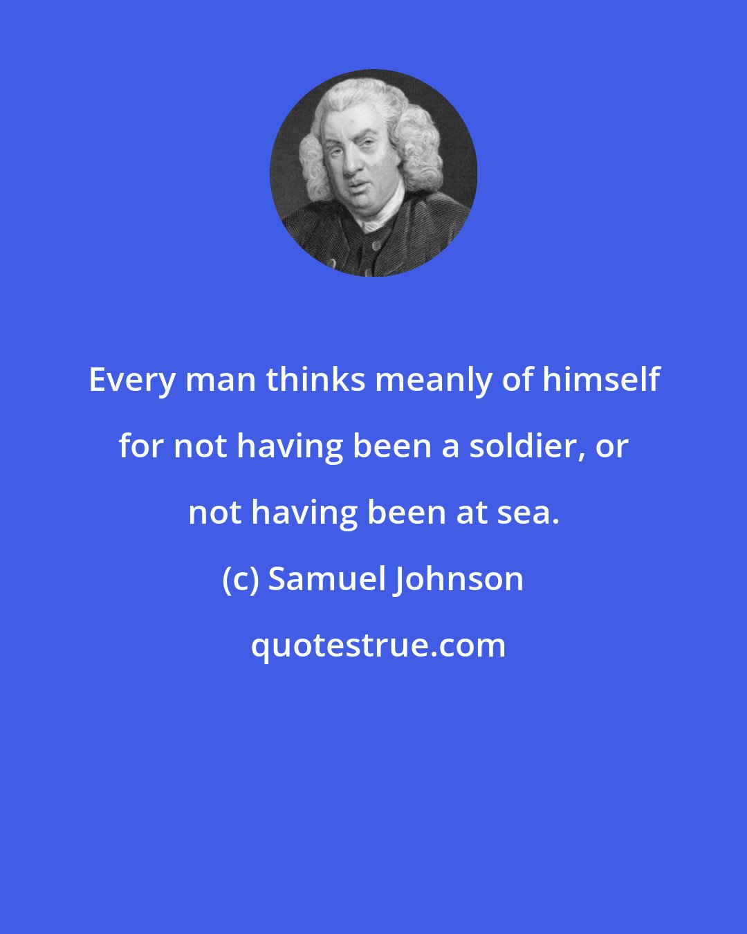Samuel Johnson: Every man thinks meanly of himself for not having been a soldier, or not having been at sea.