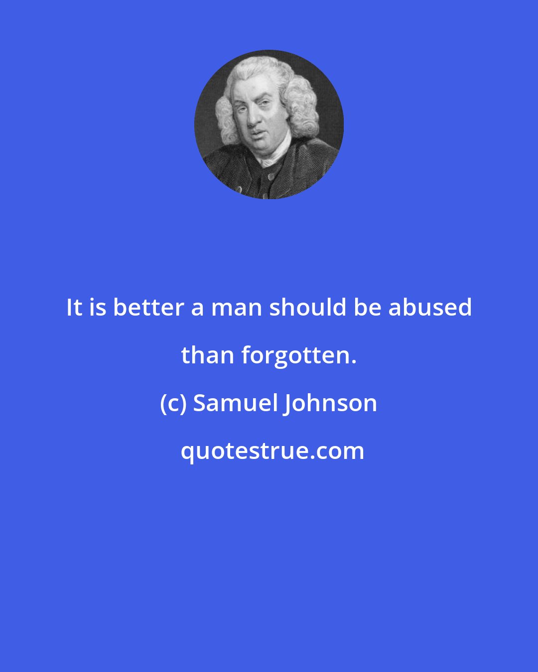 Samuel Johnson: It is better a man should be abused than forgotten.