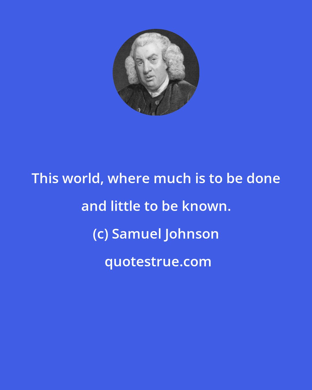 Samuel Johnson: This world, where much is to be done and little to be known.