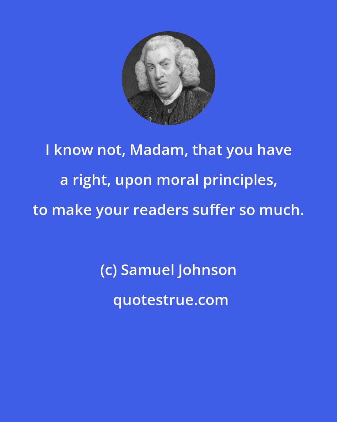 Samuel Johnson: I know not, Madam, that you have a right, upon moral principles, to make your readers suffer so much.