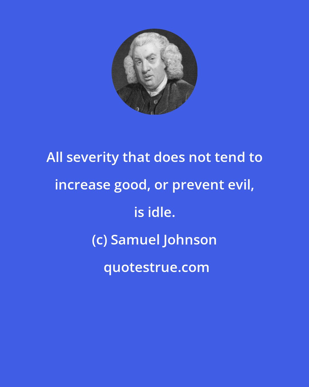 Samuel Johnson: All severity that does not tend to increase good, or prevent evil, is idle.