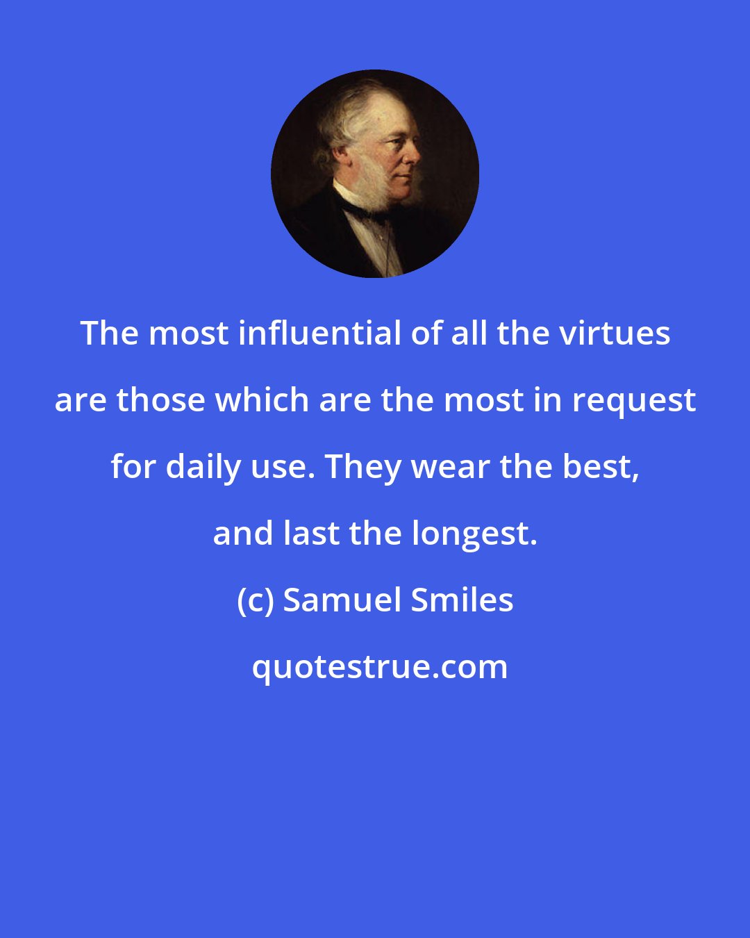 Samuel Smiles: The most influential of all the virtues are those which are the most in request for daily use. They wear the best, and last the longest.