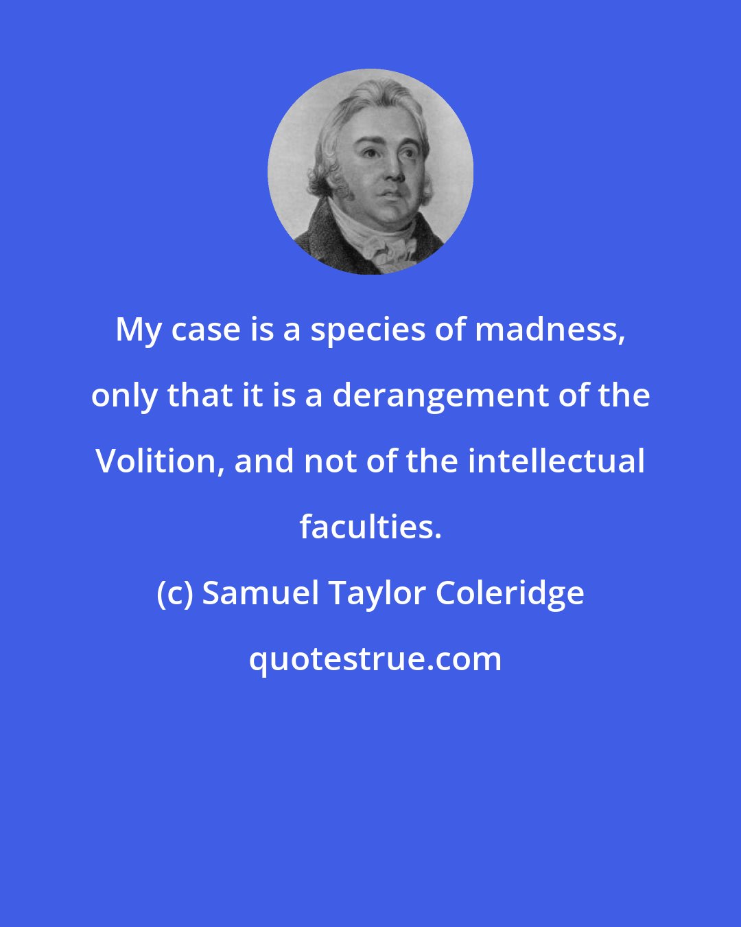 Samuel Taylor Coleridge: My case is a species of madness, only that it is a derangement of the Volition, and not of the intellectual faculties.