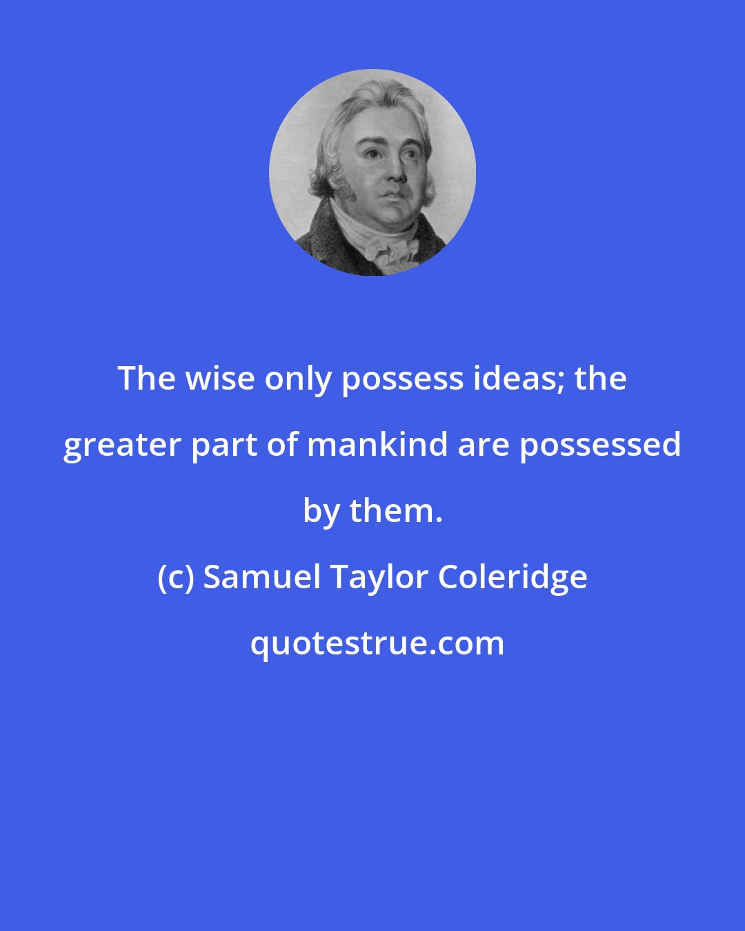 Samuel Taylor Coleridge: The wise only possess ideas; the greater part of mankind are possessed by them.