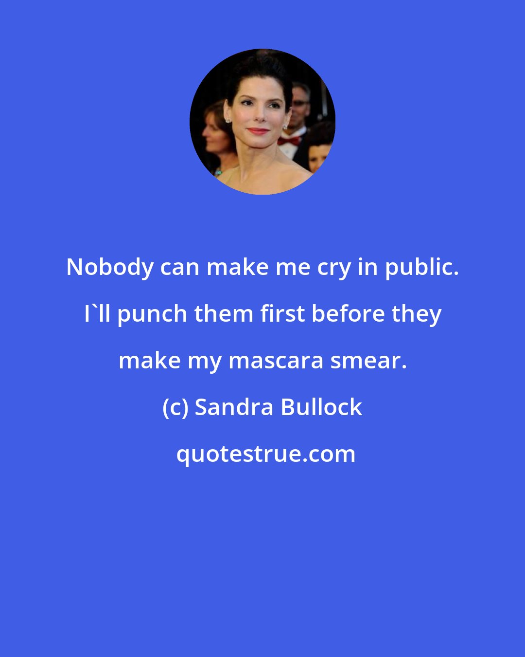 Sandra Bullock: Nobody can make me cry in public. I'll punch them first before they make my mascara smear.