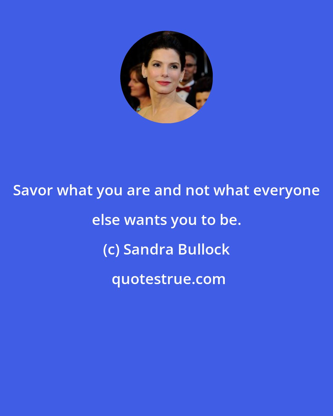 Sandra Bullock: Savor what you are and not what everyone else wants you to be.