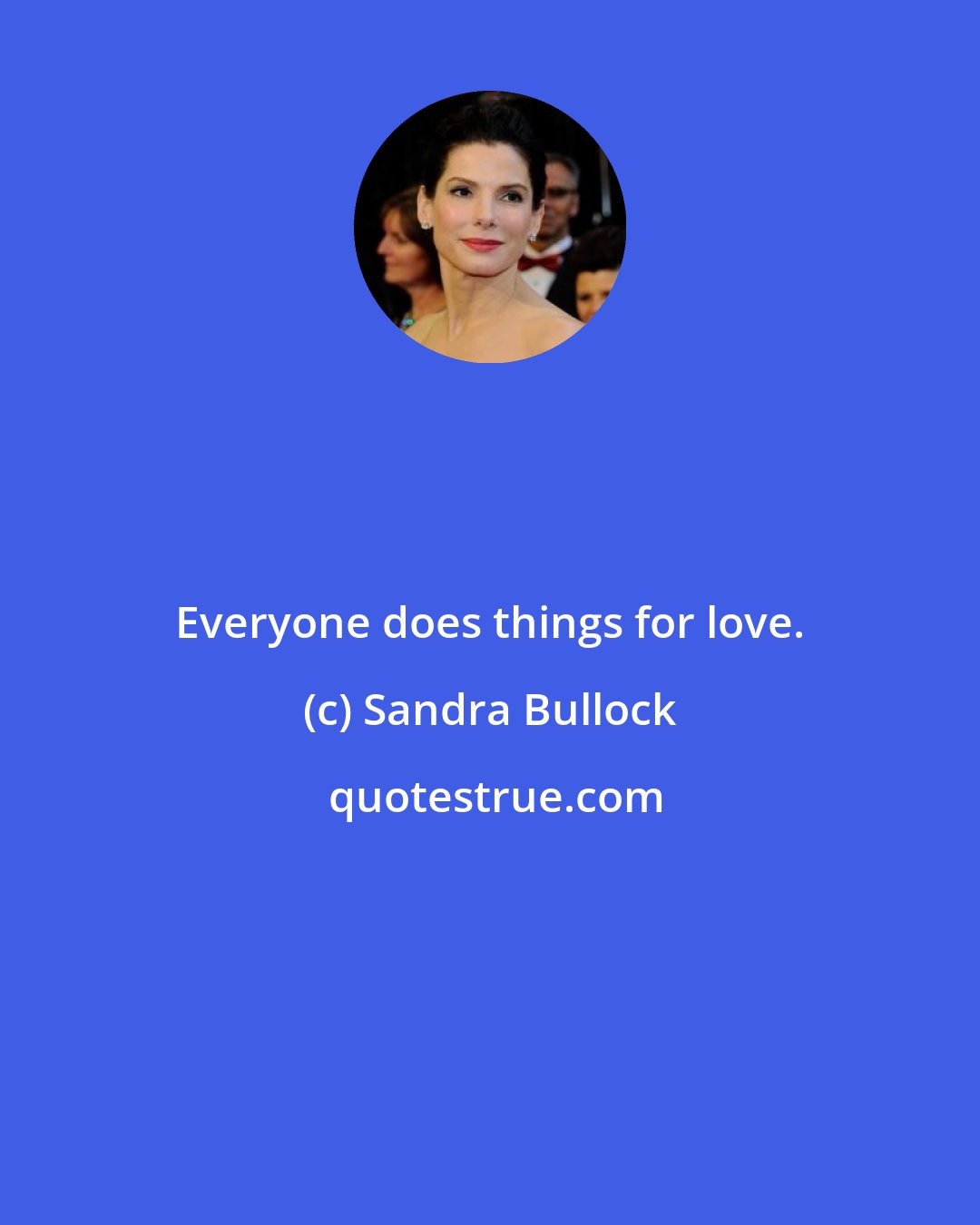 Sandra Bullock: Everyone does things for love.