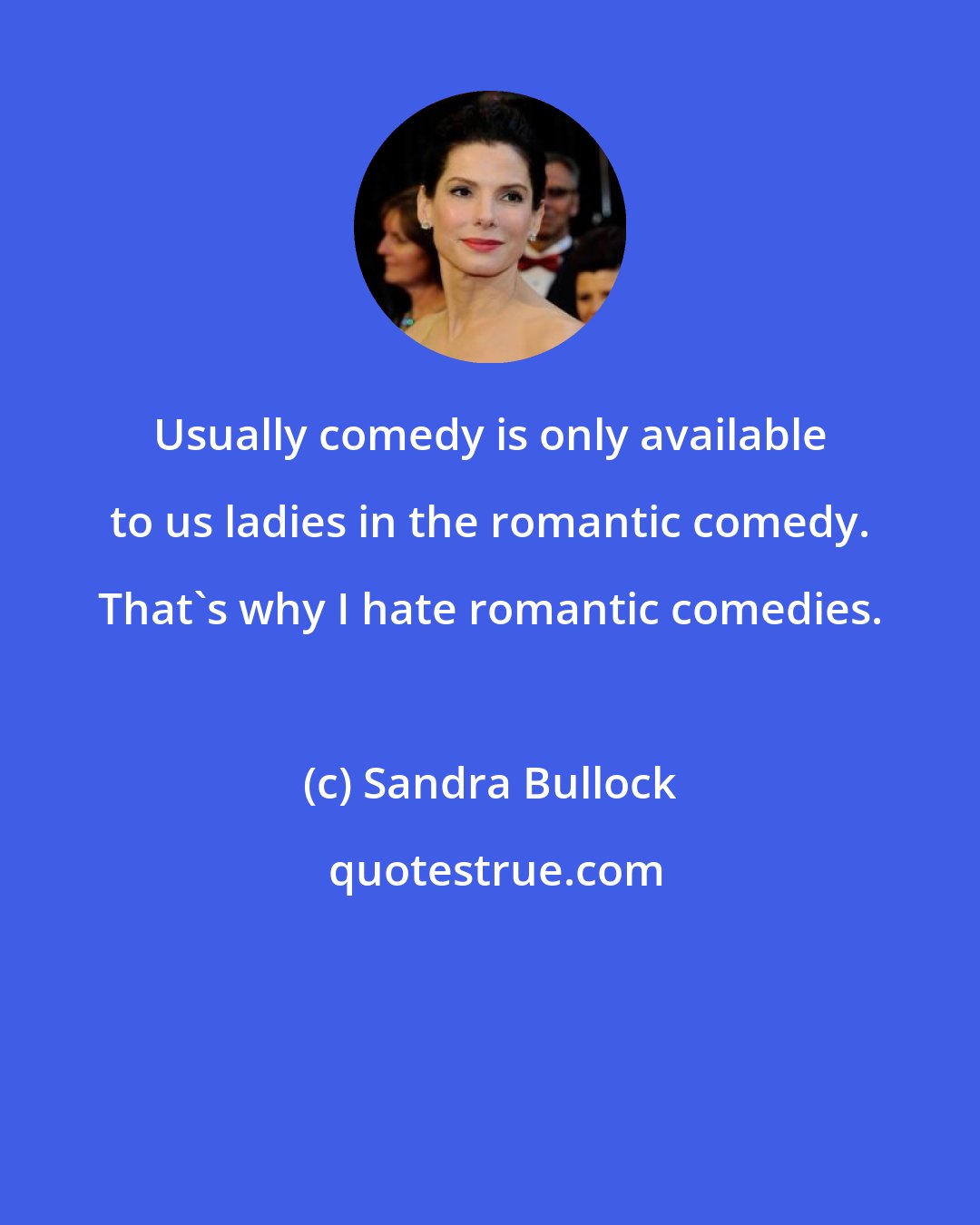 Sandra Bullock: Usually comedy is only available to us ladies in the romantic comedy. That's why I hate romantic comedies.