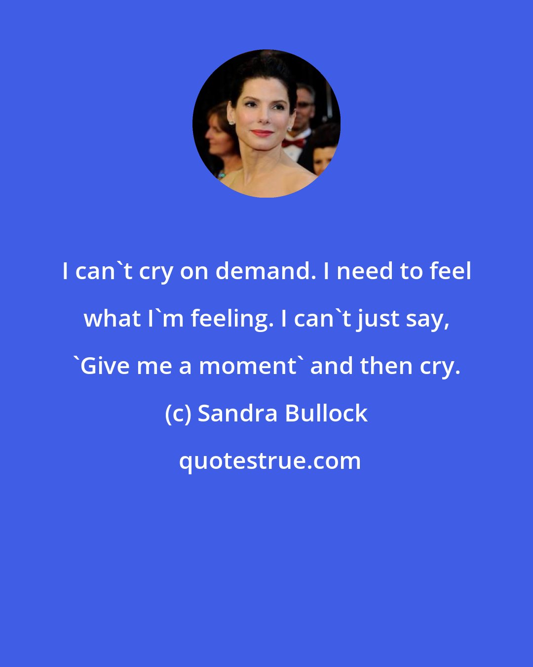 Sandra Bullock: I can't cry on demand. I need to feel what I'm feeling. I can't just say, 'Give me a moment' and then cry.