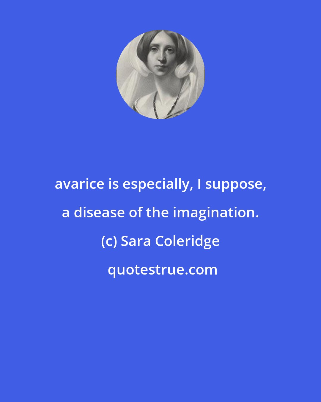 Sara Coleridge: avarice is especially, I suppose, a disease of the imagination.