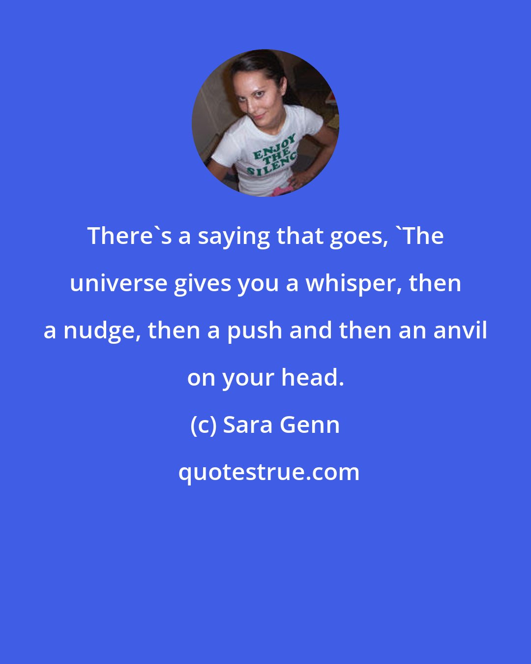 Sara Genn: There's a saying that goes, 'The universe gives you a whisper, then a nudge, then a push and then an anvil on your head.