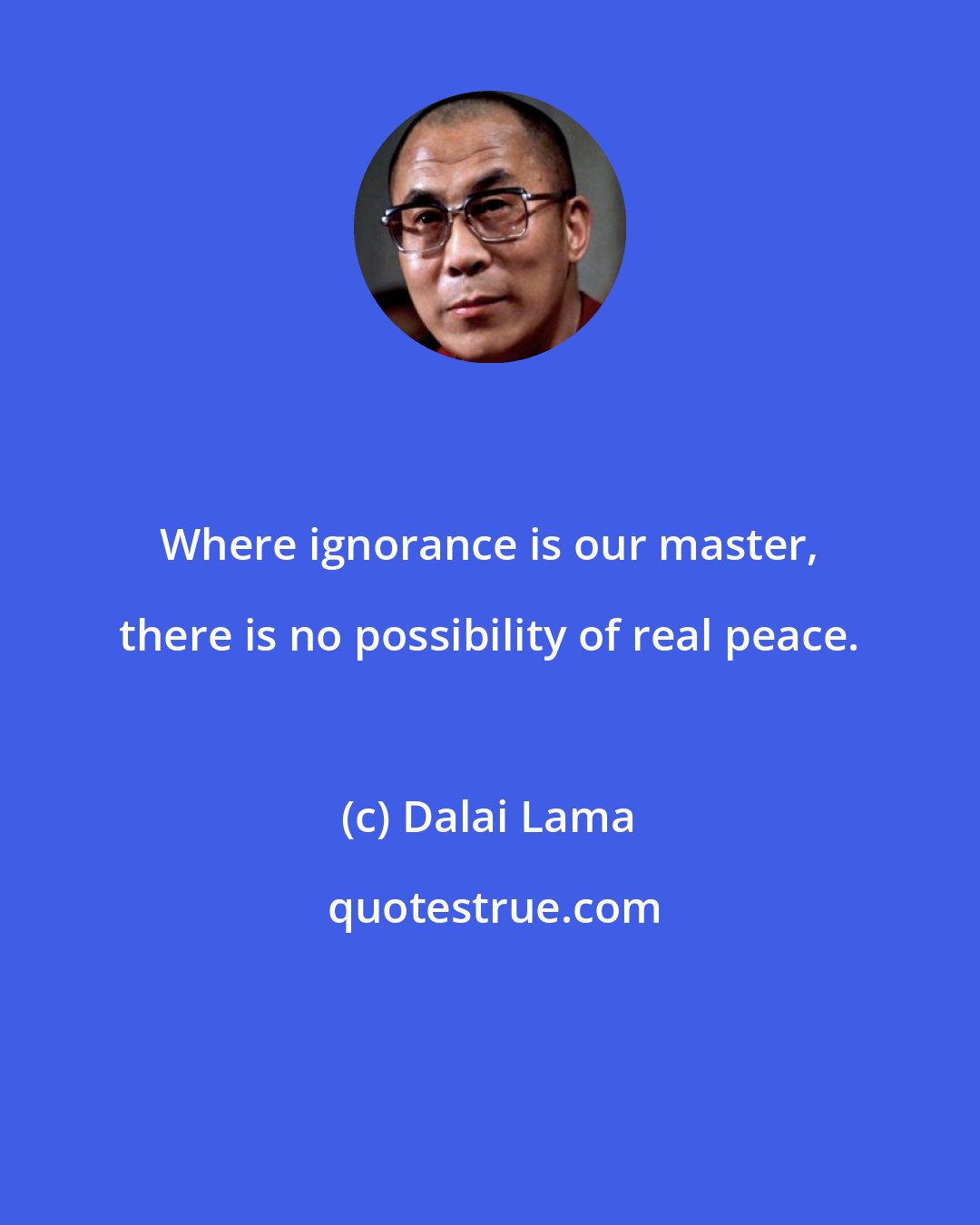 Dalai Lama: Where ignorance is our master, there is no possibility of real peace.