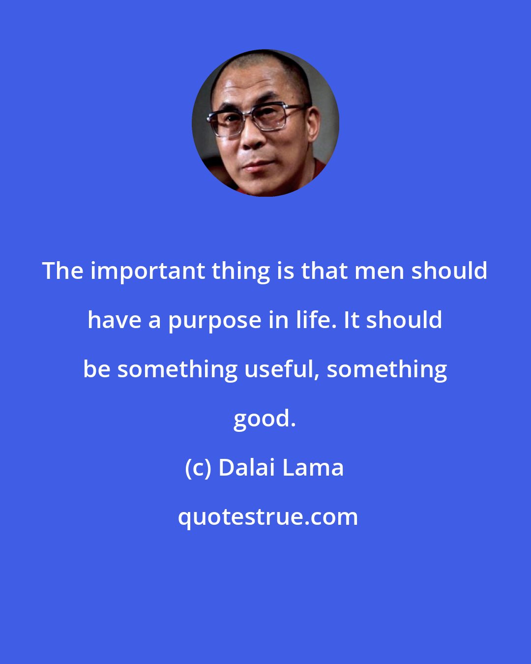 Dalai Lama: The important thing is that men should have a purpose in life. It should be something useful, something good.