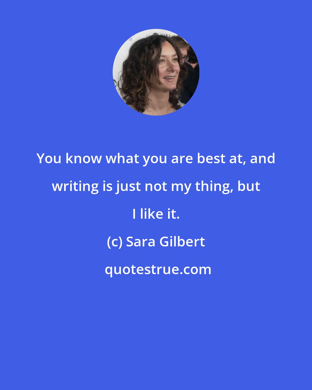Sara Gilbert: You know what you are best at, and writing is just not my thing, but I like it.