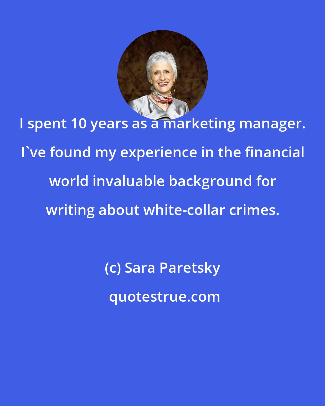 Sara Paretsky: I spent 10 years as a marketing manager. I've found my experience in the financial world invaluable background for writing about white-collar crimes.