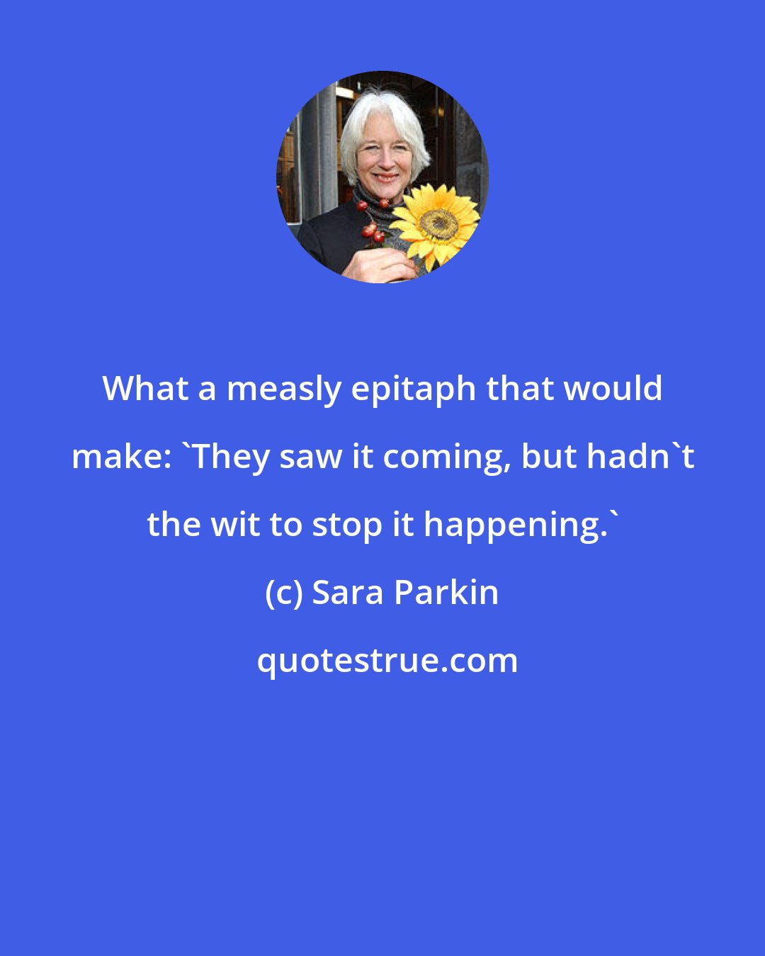 Sara Parkin: What a measly epitaph that would make: 'They saw it coming, but hadn't the wit to stop it happening.'