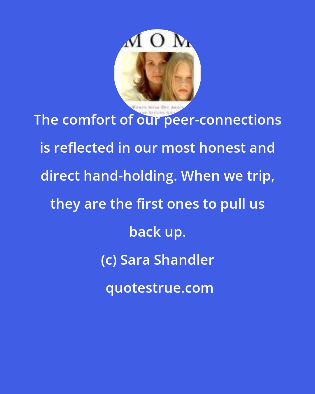 Sara Shandler: The comfort of our peer-connections is reflected in our most honest and direct hand-holding. When we trip, they are the first ones to pull us back up.