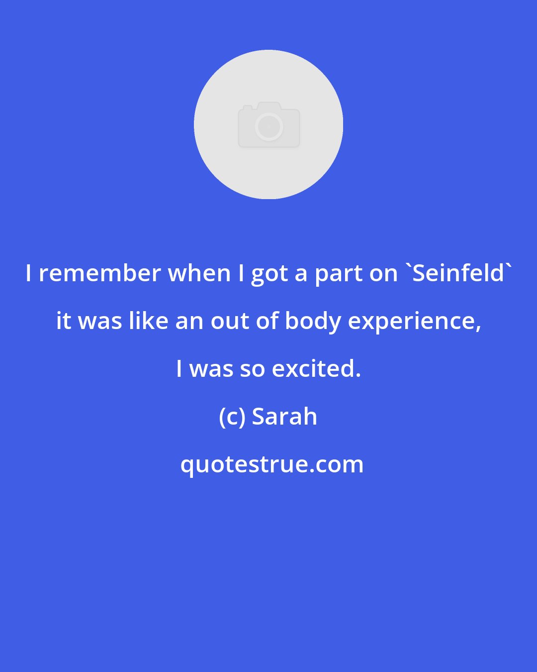 Sarah: I remember when I got a part on 'Seinfeld' it was like an out of body experience, I was so excited.
