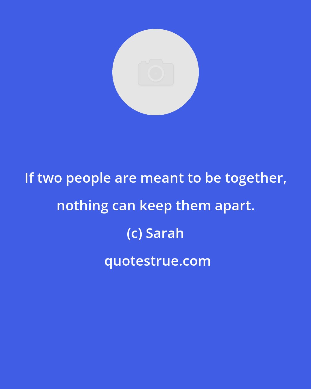 Sarah: If two people are meant to be together, nothing can keep them apart.