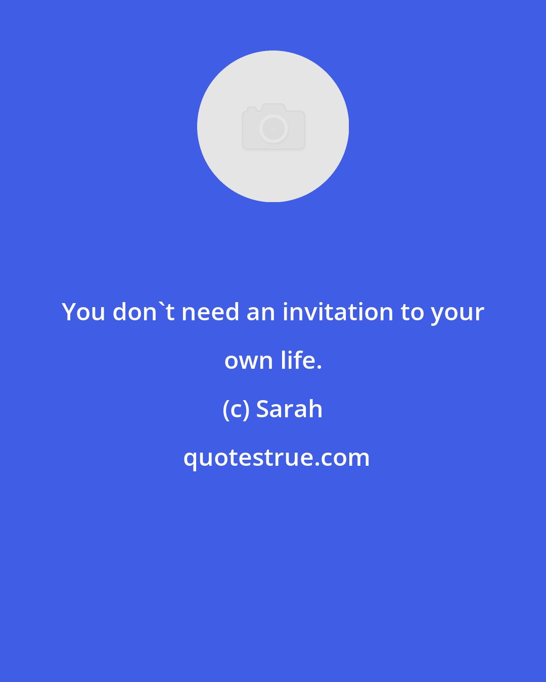 Sarah: You don't need an invitation to your own life.