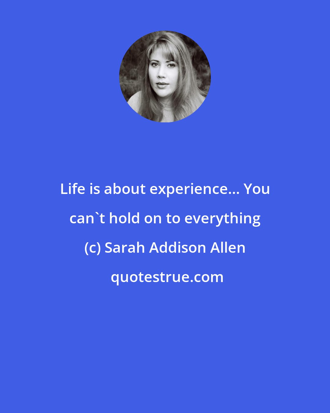 Sarah Addison Allen: Life is about experience... You can't hold on to everything