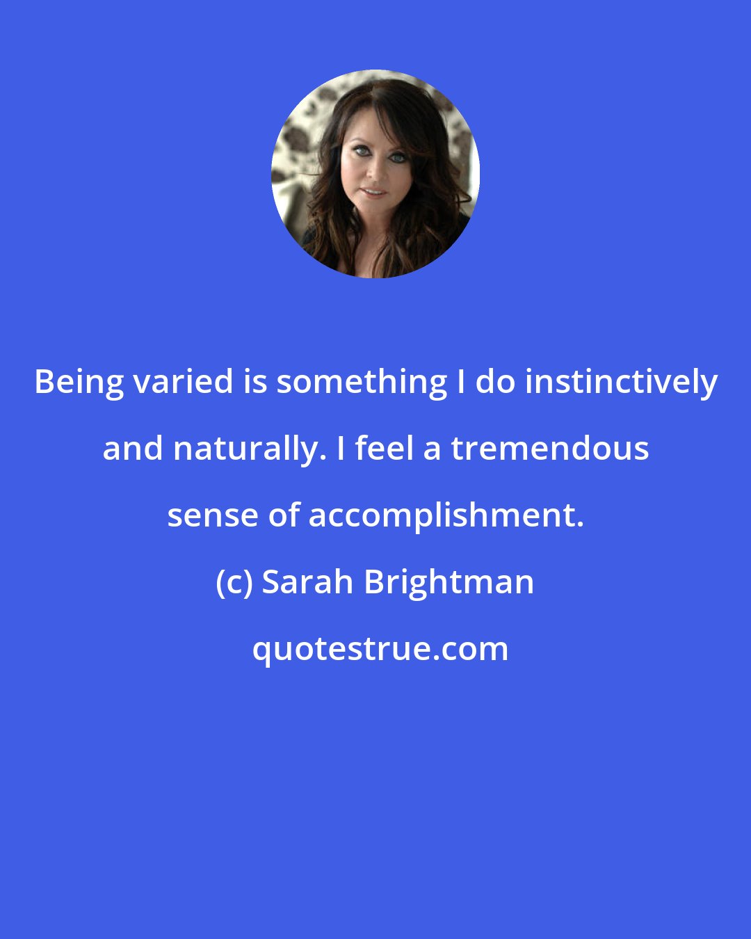 Sarah Brightman: Being varied is something I do instinctively and naturally. I feel a tremendous sense of accomplishment.