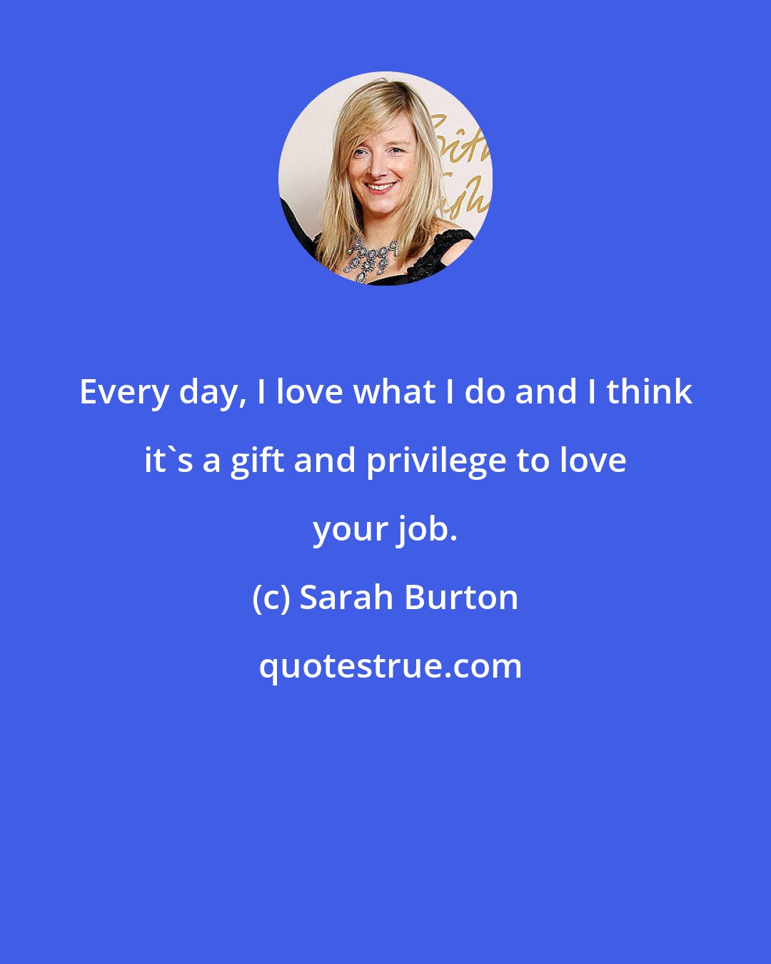 Sarah Burton: Every day, I love what I do and I think it's a gift and privilege to love your job.