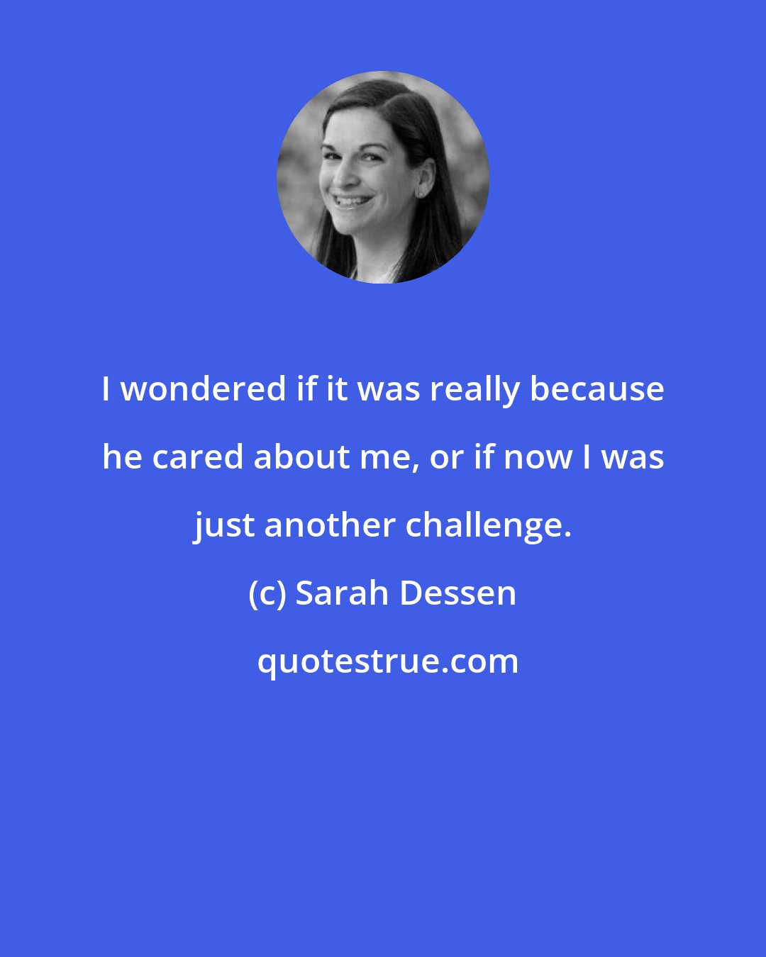 Sarah Dessen: I wondered if it was really because he cared about me, or if now I was just another challenge.