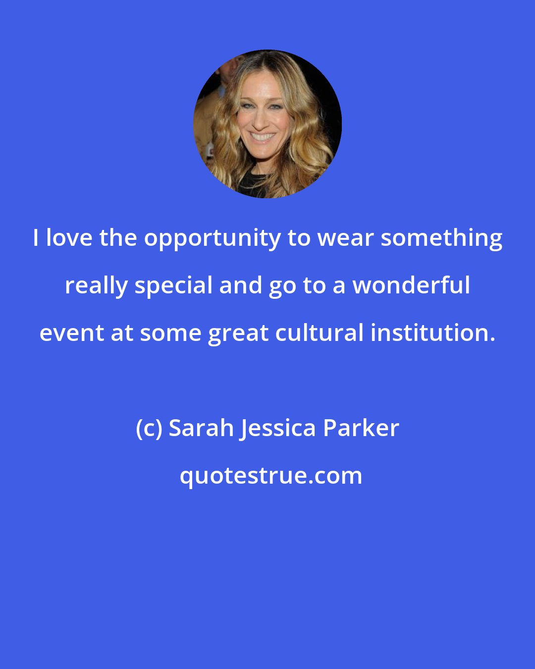 Sarah Jessica Parker: I love the opportunity to wear something really special and go to a wonderful event at some great cultural institution.