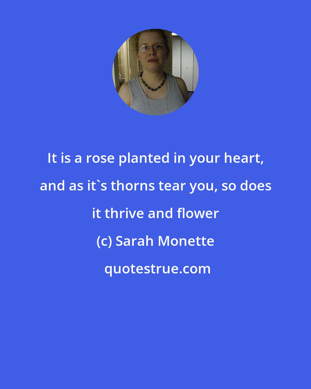 Sarah Monette: It is a rose planted in your heart, and as it's thorns tear you, so does it thrive and flower