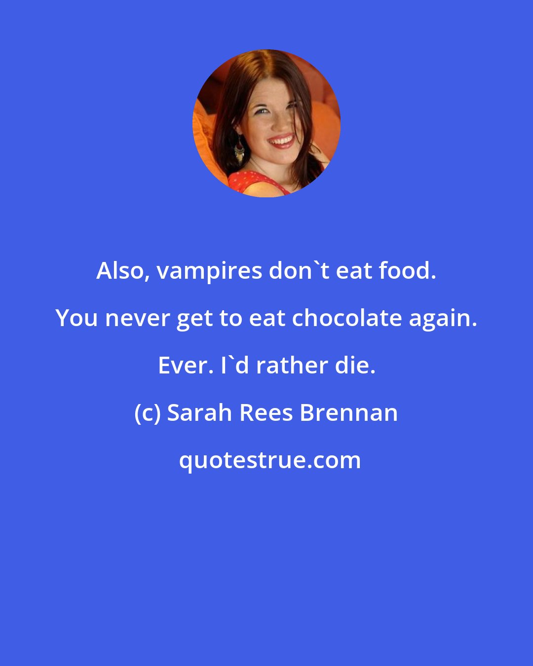 Sarah Rees Brennan: Also, vampires don't eat food. You never get to eat chocolate again. Ever. I'd rather die.