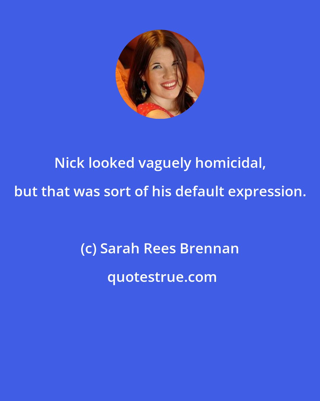 Sarah Rees Brennan: Nick looked vaguely homicidal, but that was sort of his default expression.