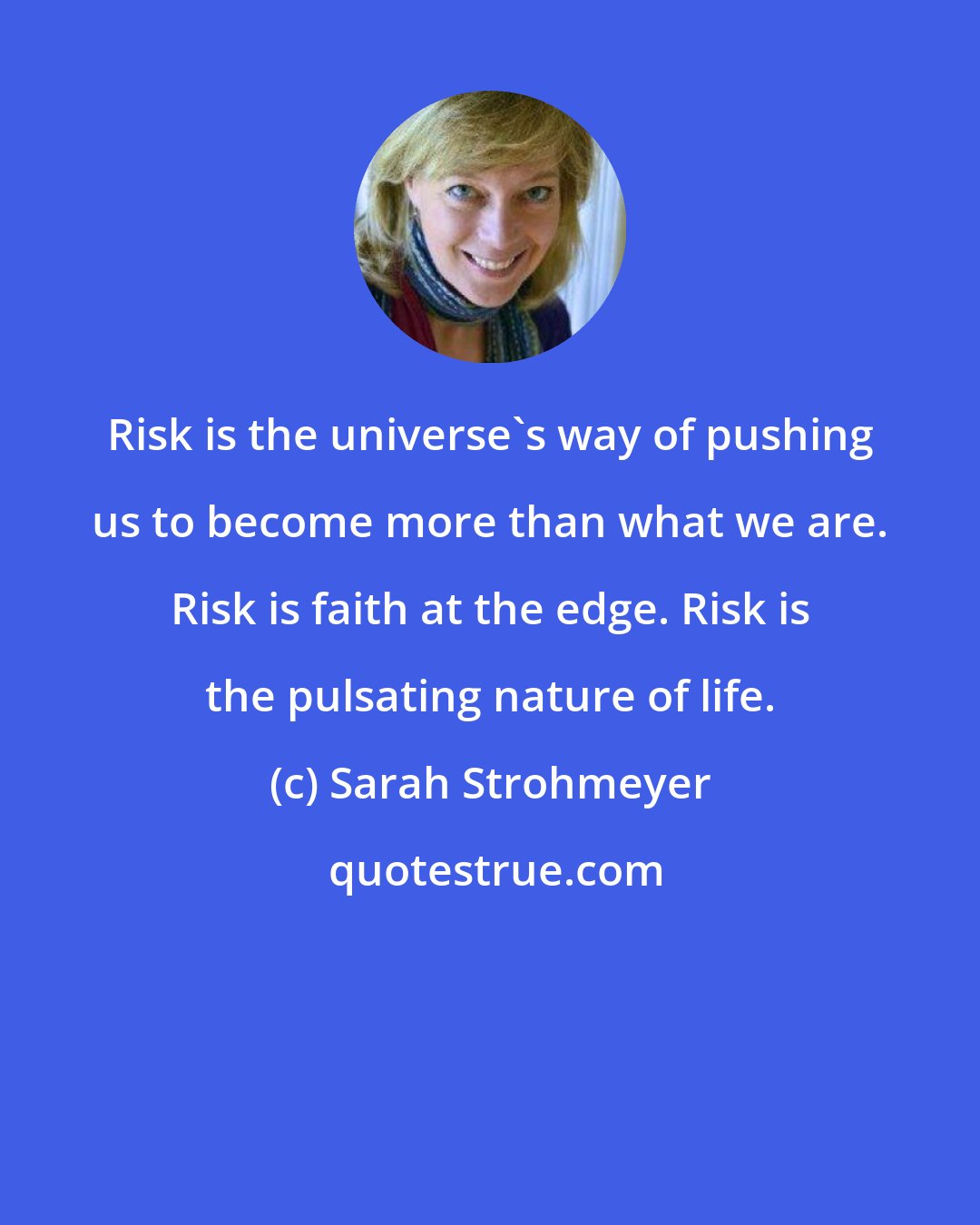 Sarah Strohmeyer: Risk is the universe's way of pushing us to become more than what we are. Risk is faith at the edge. Risk is the pulsating nature of life.
