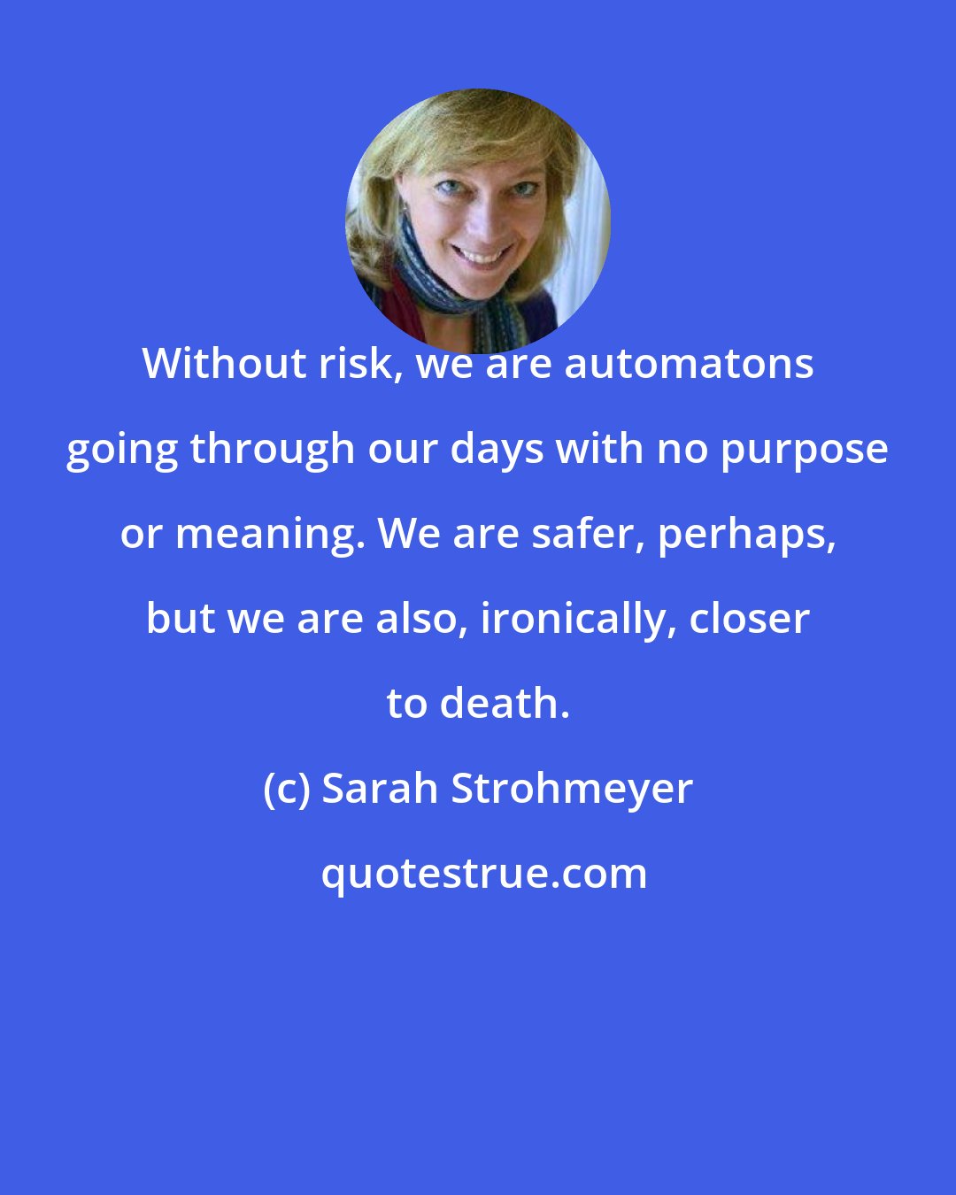 Sarah Strohmeyer: Without risk, we are automatons going through our days with no purpose or meaning. We are safer, perhaps, but we are also, ironically, closer to death.