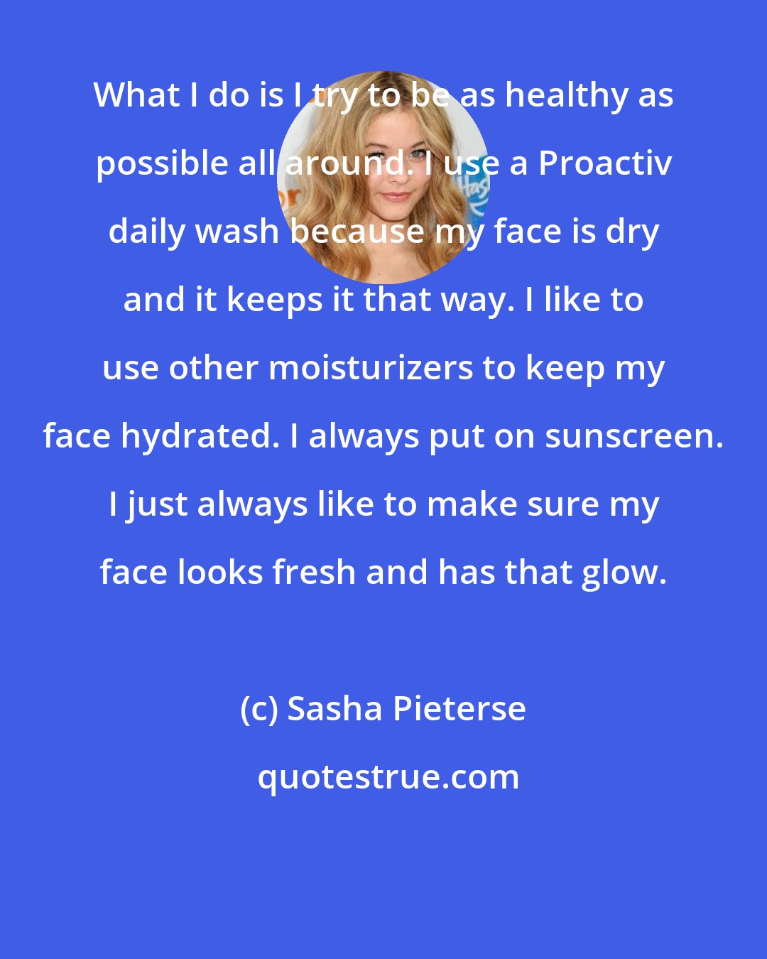 Sasha Pieterse: What I do is I try to be as healthy as possible all around. I use a Proactiv daily wash because my face is dry and it keeps it that way. I like to use other moisturizers to keep my face hydrated. I always put on sunscreen. I just always like to make sure my face looks fresh and has that glow.