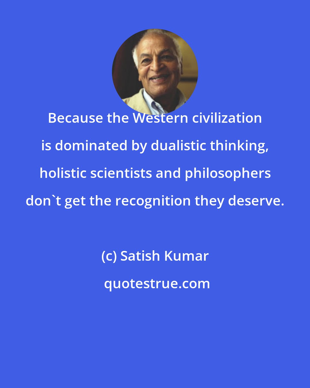 Satish Kumar: Because the Western civilization is dominated by dualistic thinking, holistic scientists and philosophers don't get the recognition they deserve.