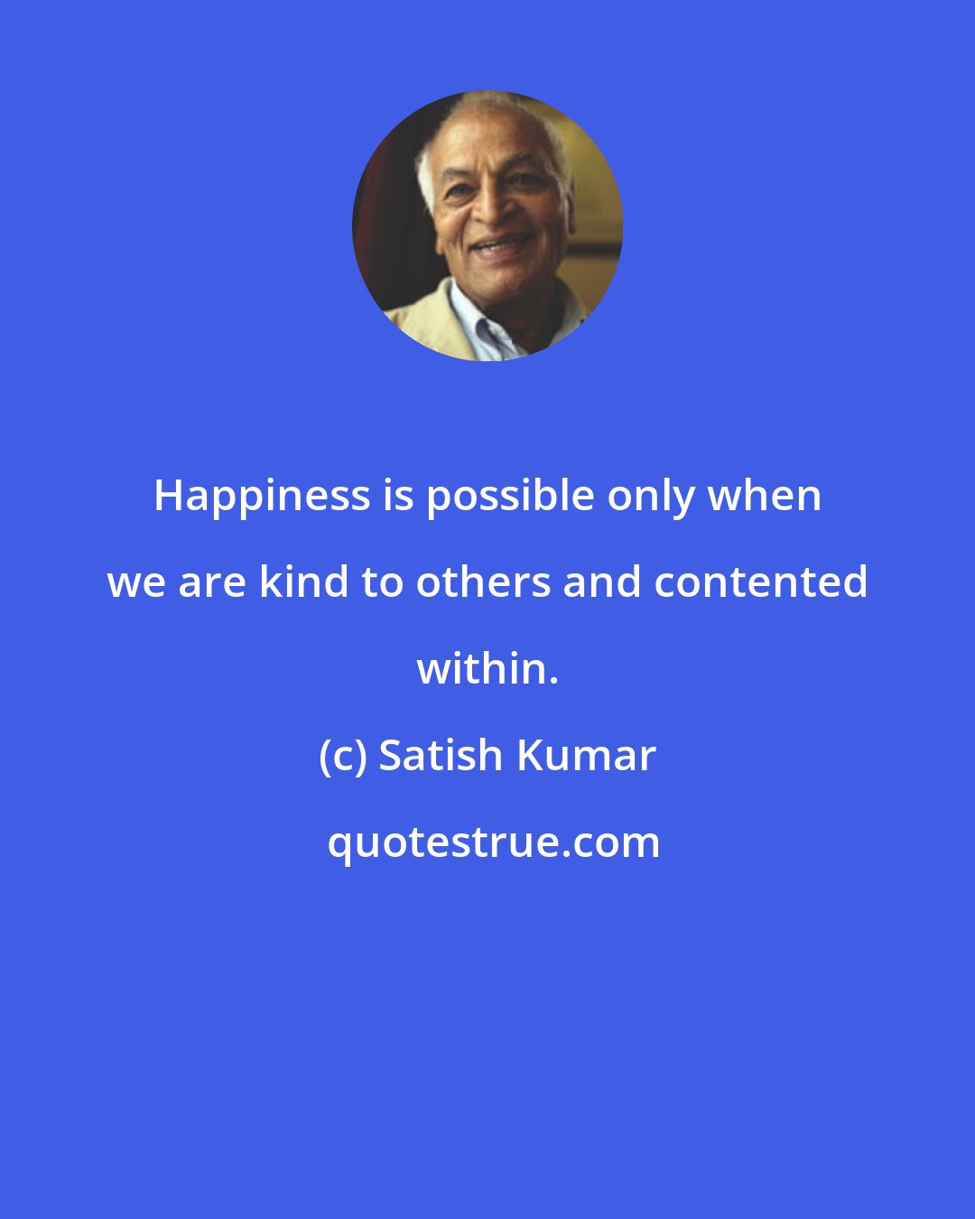 Satish Kumar: Happiness is possible only when we are kind to others and contented within.