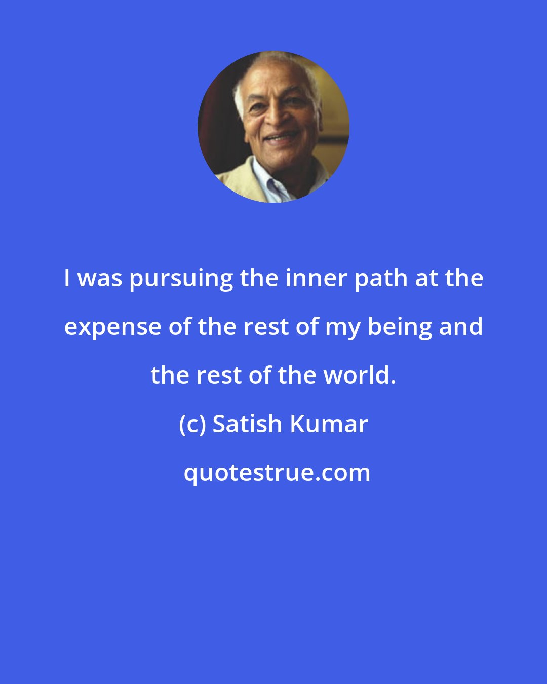 Satish Kumar: I was pursuing the inner path at the expense of the rest of my being and the rest of the world.
