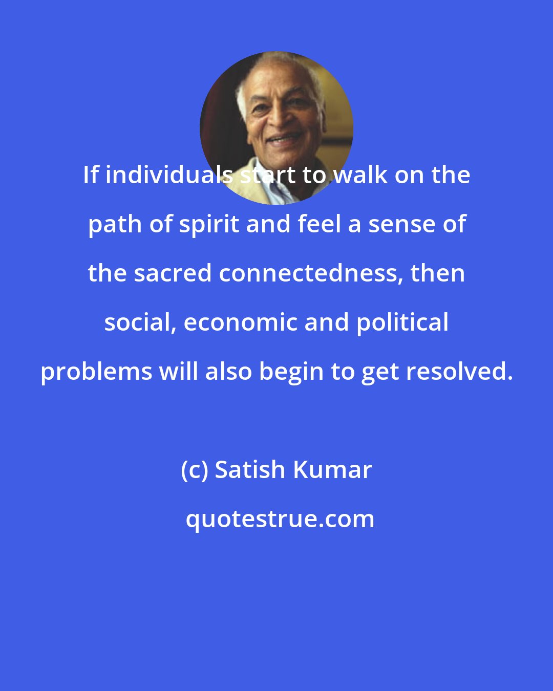 Satish Kumar: If individuals start to walk on the path of spirit and feel a sense of the sacred connectedness, then social, economic and political problems will also begin to get resolved.